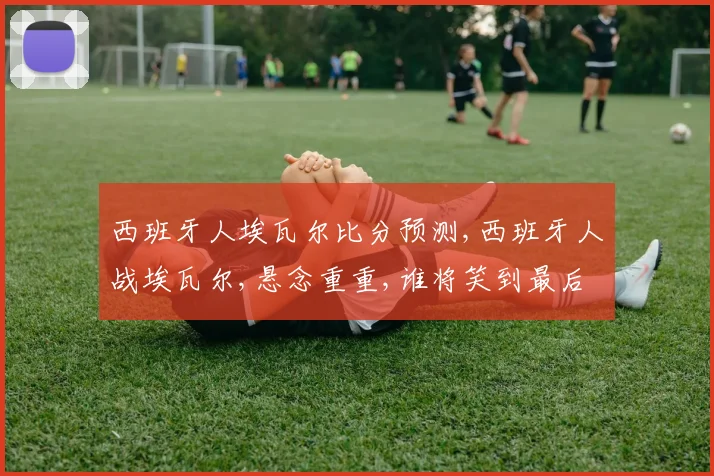 西班牙人埃瓦尔比分预测,西班牙人战埃瓦尔,悬念重重,谁将笑到最后